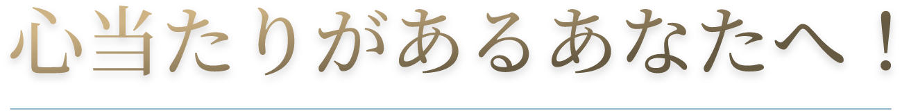 心当たりがあるあなたへ！