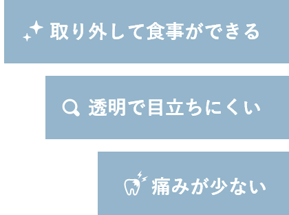 透明で目立ちにくい・痛みが少ない・取り外して食事ができる